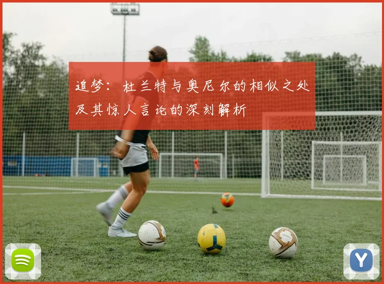 追梦：杜兰特与奥尼尔的相似之处及其惊人言论的深刻解析